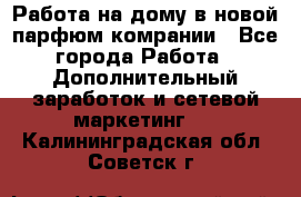 Работа на дому в новой парфюм.комрании - Все города Работа » Дополнительный заработок и сетевой маркетинг   . Калининградская обл.,Советск г.